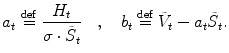 $$\displaystyle{a_{t}\stackrel{\mathrm{def}}{=}\frac{H_{t}} {\sigma \cdot \tilde{S}_{t}}\quad,\quad b_{t}\stackrel{\mathrm{def}}{=}\tilde{V }_{t} - a_{t}\tilde{S}_{t}.}$$