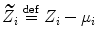 $$\widetilde{Z_{i}}\stackrel{\mathrm{def}}{=}Z_{i} -\mu _{i}$$