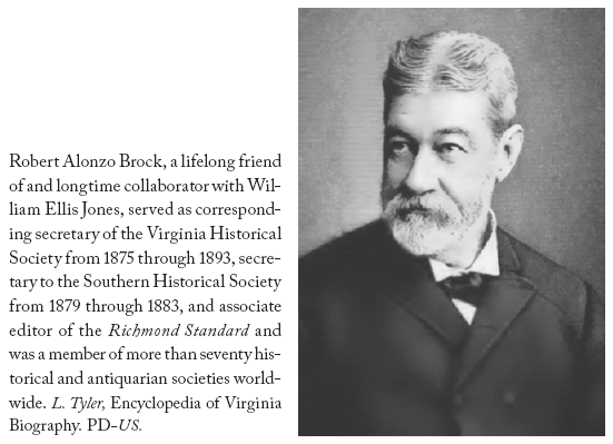 Image: Robert Alonzo Brock, a lifelong friend of and longtime collaborator with William Ellis Jones, served as corresponding secretary of the Virginia Historical Society from 1875 through 1893, secretary to the Southern Historical Society from 1879 through 1883, and associate editor of the Richmond Standard and was a member of more than seventy historical and antiquarian societies worldwide. L. Tyler, Encyclopedia of Virginia Biography. PD-US.