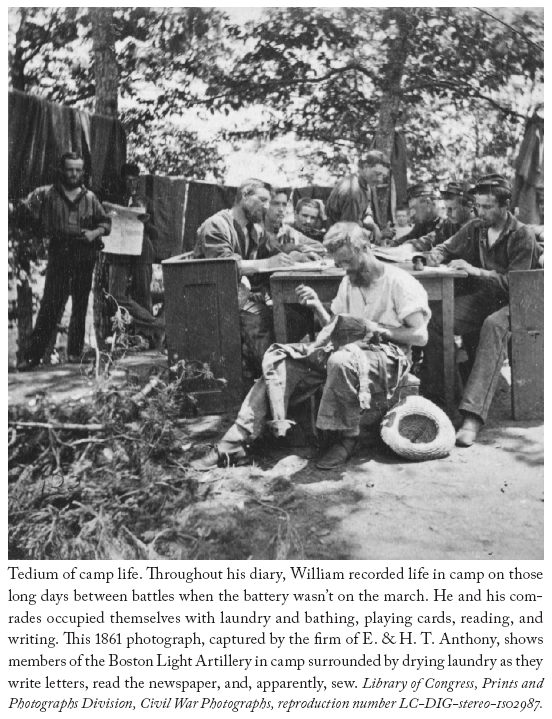 Image: Tedium of camp life. Throughout his diary, William recorded life in camp on those long days between battles when the battery wasn’t on the march. He and his comrades occupied themselves with laundry and bathing, playing cards, reading, and writing. This 1861 photograph, captured by the firm of E. & H. T. Anthony, shows members of the Boston Light Artillery in camp surrounded by drying laundry as they write letters, read the newspaper, and, apparently, sew. Library of Congress, Prints and Photographs Division, Civil War Photographs, reproduction number LC-DIG-stereo-1s02987.