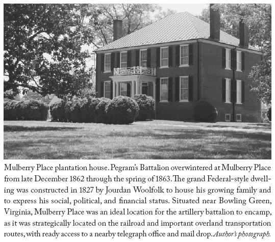 Image: Mulberry Place plantation house. Pegram’s Battalion overwintered at Mulberry Place from late December 1862 through the spring of 1863. The grand Federal-style dwelling was constructed in 1827 by Jourdan Woolfolk to house his growing family and to express his social, political, and financial status. Situated near Bowling Green, Virginia, Mulberry Place was an ideal location for the artillery battalion to encamp, as it was strategically located on the railroad and important overland transportation routes, with ready access to a nearby telegraph office and mail drop. Author’s photograph.