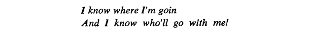 I know where I’m goin And I know who’ll go with me!