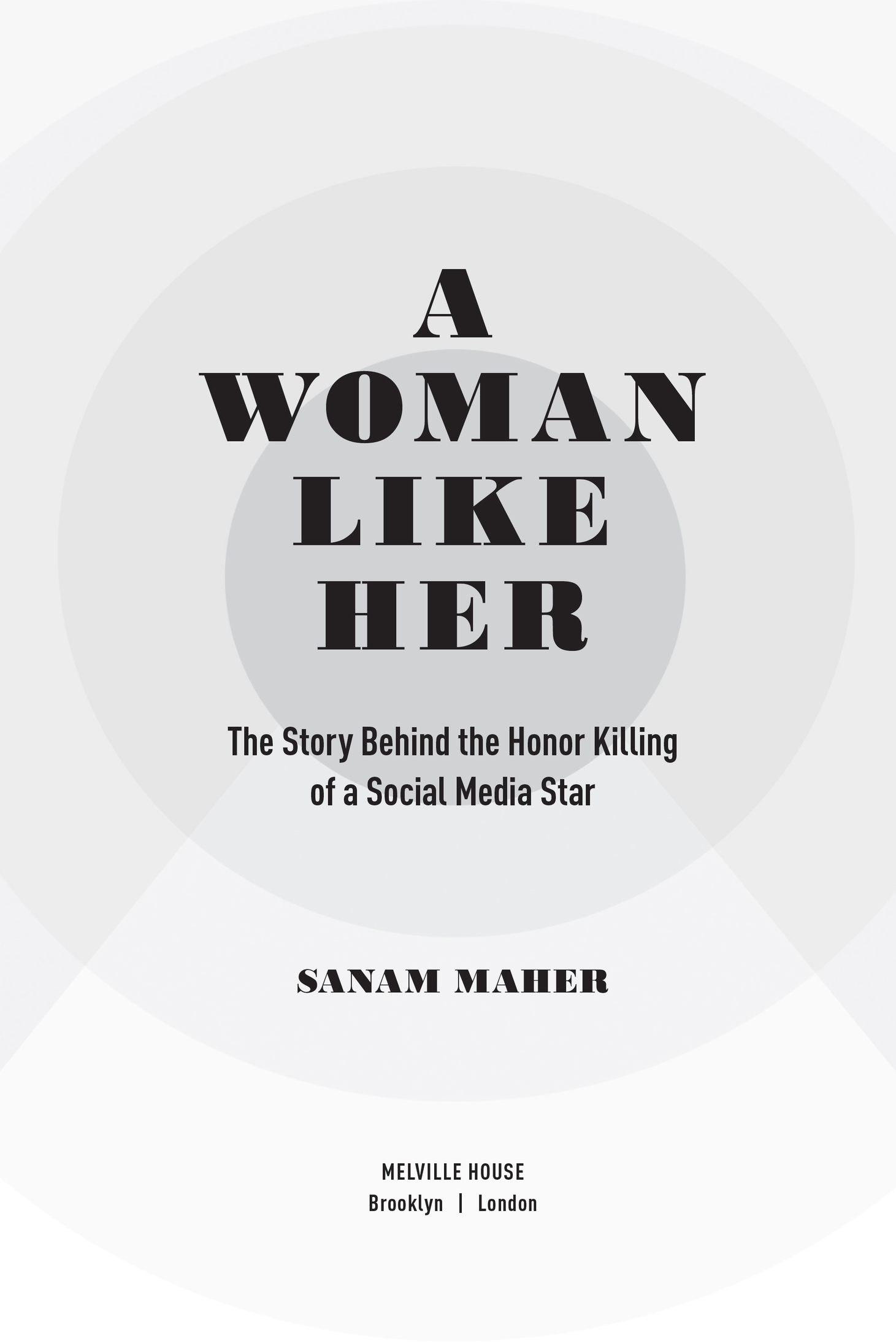 Book title, A Woman Like Her, subtitle, The Story Behind the Honor Killing of a Social Media Star, author, Sanam Maher, imprint, Melville House