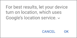 A prompt dialog box with label “For best results, let your device turn on location, which uses Google's location service.” At the bottom are “CANCEL” and “OK” buttons.