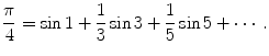 
$$\frac{\pi}{4}=\sin 1 +\frac{1}{3}\sin 3 + \frac{1}{5}\sin 5 + \cdots.$$
