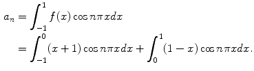 
$$\begin{aligned}a_n &= \int_{-1}^1 f(x)\cos n\pi x dx \\ &= \int_{-1}^0 (x+1)\cos n\pi x dx+ \int_{0}^1 (1-x) \cos n\pi x dx.\end{aligned}$$
