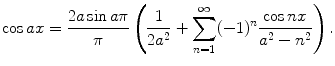 
$$\cos ax = \frac{2a \sin a\pi}{\pi}\left ( \frac{1}{2a^2}+\sum_{n=1}^\infty (-1)^n \frac{\cos nx}{a^2-n^2}\right ).$$
