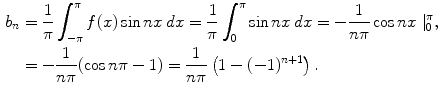 
$$\begin{aligned} b_n&=\frac{1}{\pi}\int_{-\pi} ^\pi f(x)\sin nx\,dx=\frac{1}{\pi}\int_0 ^\pi \sin nx\,dx=-\frac{1}{n\pi}\cos nx \mid_0^\pi,\\ &=-\frac{1}{n \pi}(\cos n\pi-1) = \frac{1}{n\pi}\left(1-(-1)^{n+1}\right).\end{aligned}$$
