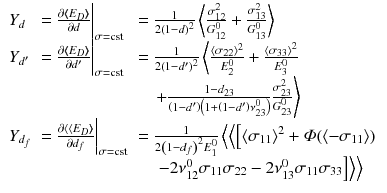 
$$\displaystyle{ \left.\begin{array}{l l l} Y _{d} & = \frac{\partial \left \langle \!\!\left \langle E_{D}\right \rangle \!\!\right \rangle } {\partial d} \bigg\vert _{\sigma =\text{cst}}& = \frac{1} {2\left (1-d\right )^{2}} \left \langle \frac{\sigma _{12}^{2}} {G_{12}^{0}} + \frac{\sigma _{13}^{2}} {G_{13}^{0}} \right \rangle \\ Y _{d'} & = \frac{\partial \left \langle \!\!\left \langle E_{D}\right \rangle \!\!\right \rangle } {\partial d'} \bigg\vert _{\sigma =\text{cst}}& = \frac{1} {2\left (1-d'\right )^{2}} \left \langle \frac{\langle \sigma _{22}\rangle ^{2}} {E_{2}^{0}} + \frac{\langle \sigma _{33}\rangle ^{2}} {E_{3}^{0}} \right. \\ & &\quad \left.+ \frac{1-d_{23}} {\left (1-d'\right )\left (1+\left (1-d'\right )\nu _{23}^{0}\right )} \frac{\sigma _{23}^{2}} {G_{23}^{0}} \right \rangle \\ Y _{d_{f}} & = \frac{\partial \left \langle \left \langle E_{D}\right \rangle \!\!\right \rangle } {\partial d_{f}} \bigg\vert _{\sigma =\text{cst}}& = \frac{1} {2\left (1-d_{f}\right )^{2}E_{1}^{0}} \left \langle \left \langle \left [\langle \sigma _{11}\rangle ^{2} +\varPhi (\langle -\sigma _{11}\rangle )\right.\right.\right. \\ & &\quad \left.\left.\left.-2\nu _{12}^{0}\sigma _{11}\sigma _{22} - 2\nu _{13}^{0}\sigma _{11}\sigma _{33}\right ]\right \rangle \right \rangle \end{array} \right. }$$
