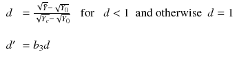 
$$\displaystyle{ \left.\begin{array}{l l c} d& = \frac{\sqrt{\bar{Y}}-\sqrt{Y _{0}}} {\sqrt{Y _{c}}-\sqrt{Y _{0}}} & \text{ for }\ \ d < 1\ \text{ and  otherwise }\ d = 1\\ & & \\ d'& = b_{3}d \end{array} \right. }$$
