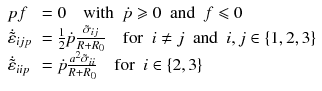 
$$\displaystyle{ \begin{array}{ll} pf & = 0\quad \text{with }\ \dot{p}\geqslant 0\ \text{ and }\ f\leqslant 0 \\ \dot{\tilde{\varepsilon }}_{ijp}& = \frac{1} {2}\dot{p} \frac{\tilde{\sigma }_{ij}} {R+R_{0}} \quad \text{for }\ i\neq j\ \text{ and }\ i,j \in \{ 1,2,3\} \\ \dot{\tilde{\varepsilon }}_{iip} & =\dot{ p} \frac{a^{2}\tilde{\sigma }_{ ii}} {R+R_{0}} \quad \text{for }\ i \in \{ 2,3\}\\ \end{array} }$$
