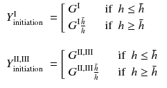 
$$\displaystyle{ \left.\begin{array}{l l} Y _{\mathrm{initiation}}^{\mathrm{I}} & = \left [\begin{array}{l l} G^{\mathrm{I}} &\quad \text{if }\ h \leq \bar{ h} \\ G^{\mathrm{I}}\frac{\bar{h}} {h}&\quad \text{if }\ h \geq \bar{ h}\\ \end{array} \right. \\ & \\ Y _{\mathrm{initiation}}^{\mathrm{II,III}} & = \left [\begin{array}{l l} G^{\mathrm{II,III}} &\quad \text{if }\ h \leq \bar{ h} \\ G^{\mathrm{II,III}}\frac{\bar{h}} {h}&\quad \text{if }\ h \geq \bar{ h}\\ \end{array} \right. \\ \end{array} \right. }$$
