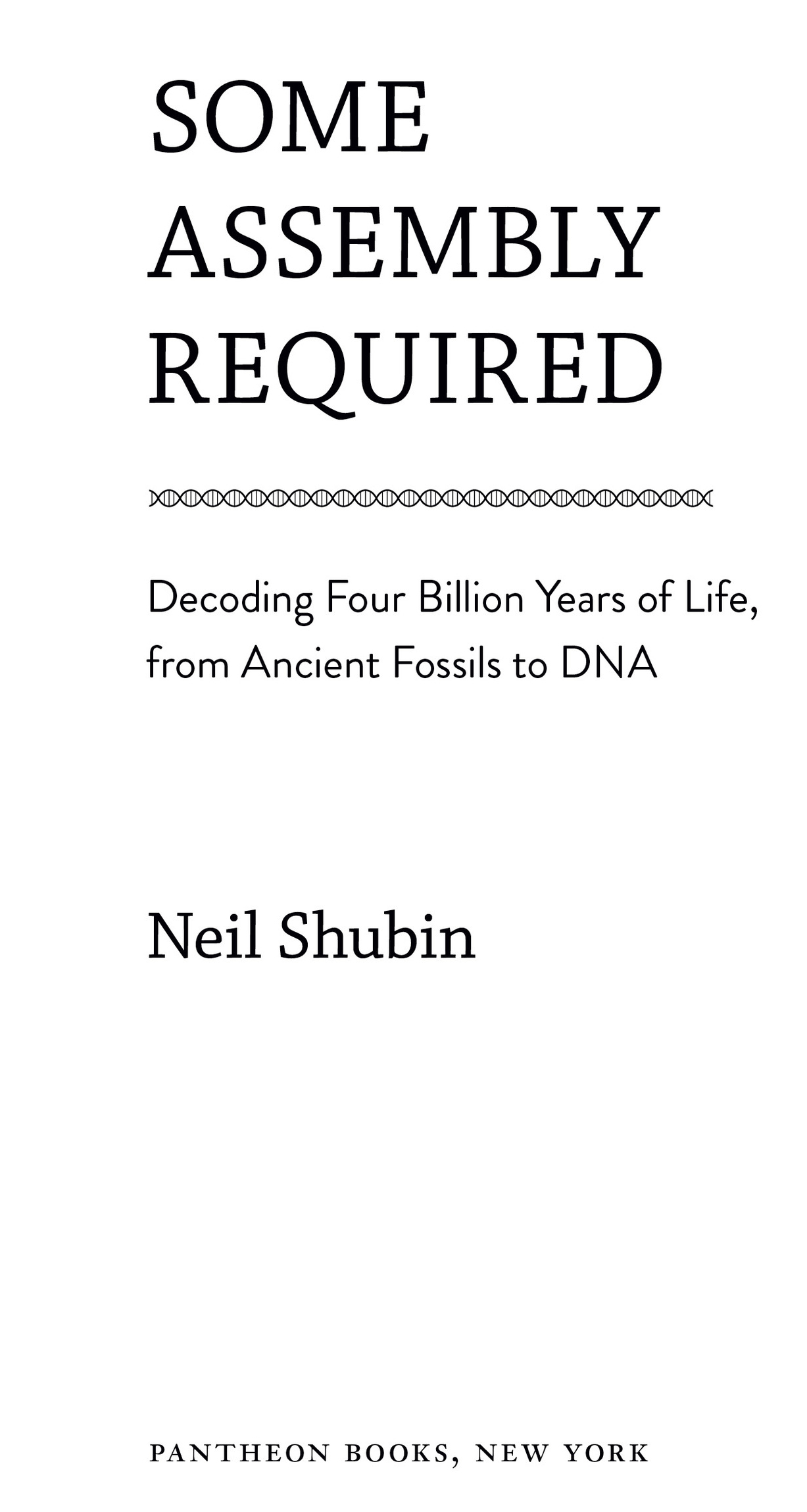 Book Title, Some Assembly Required, Subtitle, Decoding Four Billion Years of Life, from Ancient Fossils to DNA, Author, Neil Shubin, Imprint, Pantheon