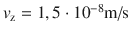 $v_\textrm{z} = 1,5 \cdot 10^{ - 8} \textrm{m/s}$