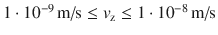 $1 \cdot 10^{ - 9}\, \textrm{m/s} \leq v_\textrm{z} \leq 1\cdot 10^{ - 8}\, \textrm{m/s}$