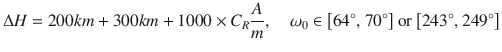 $$ \Delta H = 200km + 300km + 1000 \times {C_R}\frac{A}{m},\quad {\mkern 1mu} {\omega_0} \in \left[ {{{64}^\circ },{\mkern 1mu} {{70}^\circ }} \right]{\mkern 1mu} {\rm{or}}{\mkern 1mu} \left[ {{{243}^\circ },{\mkern 1mu} {{249}^\circ }} \right] $$