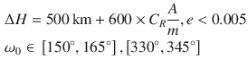 $$ \begin{aligned} & \Delta H = 500\,\text{km} + 600 \times C_{R} \frac{A}{m},e < 0.005 \\ & \omega_{0} \in \, \left[ {{150^\circ} ,{165^\circ} } \right],\left[ {{330^\circ} ,{345^\circ} } \right] \\ \end{aligned} $$