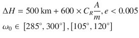 $$ \begin{aligned} & \Delta H = 500\,\text{km} + 600 \times C_{R} \frac{A}{m},e < 0.005 \\ & \omega_{0} \in \, \left[ {{285^\circ} ,{300^\circ} } \right],\left[ {{105^\circ} ,{120^\circ} } \right] \\ \end{aligned} $$