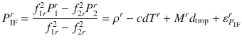 $$ P_{\text{IF}}^{r} = \frac{{f_{1r}^{2} P_{1}^{r} - f_{2r}^{2} P_{2}^{r} }}{{f_{1r}^{2} - f_{2r}^{2} }} = \rho^{r} - cdT^{r} + M^{r} d_{\text{trop}} + \varepsilon_{{P_{\text{IF}} }}^{r} $$