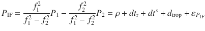 $$ P_{\text{IF}} = \frac{{f_{1}^{2} }}{{f_{1}^{2} - f_{2}^{2} }}P_{1} - \frac{{f_{2}^{2} }}{{f_{1}^{2} - f_{2}^{2} }}P_{2} = \rho + dt_{\text{r}} + dt^{s} + d_{\text{trop}} + \varepsilon_{{P_{\text{IF}} }} $$