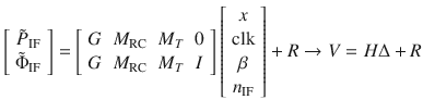 $$ \left[ {\begin{array}{*{20}c} {\tilde{P}_{\text{IF}} } \\ {\tilde{\Phi }_{\text{IF}} } \\ \end{array} } \right] = \left[ {\begin{array}{*{20}c} G & {M_{\text{RC}} } & {M_{T} } & 0 \\ G & {M_{\text{RC}} } & {M_{T} } & I \\ \end{array} } \right]\left[ {\begin{array}{*{20}c} x \\ {\text{clk}} \\ \beta \\ {n_{\text{IF}} } \\ \end{array} } \right] + R \to V = H\Delta  + R $$