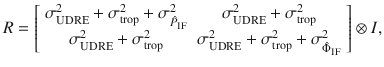 $$ R = \left[ {\begin{array}{*{20}c} {\sigma_{\text{UDRE}}^{2} + \sigma_{\text{trop}}^{2} + \sigma_{{\hat{P}_{\text{IF}} }}^{2} } & {\sigma_{\text{UDRE}}^{2} + \sigma_{\text{trop}}^{2} } \\ {\sigma_{\text{UDRE}}^{2} + \sigma_{\text{trop}}^{2} } & {\sigma_{\text{UDRE}}^{2} + \sigma_{\text{trop}}^{2} + \sigma_{{\hat{\Phi }_{\text{IF}} }}^{2} } \\ \end{array} } \right] \otimes I, $$