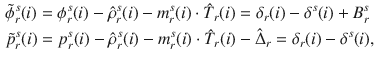 $$\begin{aligned} & \tilde{\phi }_{r}^{s} (i) = \phi_{r}^{s} (i) - \hat{\rho }_{r}^{s} (i) - m_{r}^{s} (i) \cdot \hat{T}_{r} (i) = \delta_{r} (i) - \delta^{s} (i) + B_{r}^{s} \\ & \tilde{p}_{r}^{s} (i) = p_{r}^{s} (i) - \hat{\rho }_{r}^{s} (i) - m_{r}^{s} (i) \cdot \hat{T}_{r} (i) - \hat{\Delta }_{r} = \delta_{r} (i) - \delta^{s} (i), \\ \end{aligned}$$