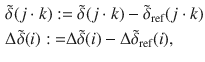 $$\begin{aligned} & \tilde{\delta }(j \cdot k): = \tilde{\delta }(j \cdot k) - \tilde{\delta }_{\text{ref}} (j \cdot k) \\ & \Delta \tilde{\delta } (i ) : { = }\Delta \tilde{\delta } (i )- \Delta \tilde{\delta }_{\text{ref}} (i ) ,\\ \end{aligned}$$