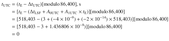 $$ \begin{aligned} t_{\text{UTC}} & = (t_{\text{E}} -\Delta t_{\text{UTC}} )[{\text{modulo}}\,{\text{86,400}}],{\text{s}} \\ & = [t_{\text{E}} - (\Delta t_{\text{LSF}} + A_{{ 0 {\text{UTC}}}} + A_{{ 1 {\text{UTC}}}} \times t_{\text{E}} )][{\text{modulo}}\,{\text{86,400}}] \\ & = [{\text{518,403}} - (3 + ( - 4 \times 10^{ - 9} ) + ( - 2 \times 10^{ - 14} ) \times {\text{518,403}})][{\text{modulo}}\,{\text{86,400}}] \\ & = [{\text{518,403}} - 3 + 1.436806 \times 10^{ - 8} )][{\text{modulo}}\,{\text{86,400}}] \\ & = 0 \\ \end{aligned} $$