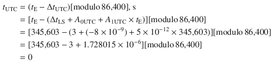 $$ \begin{aligned} t_{\text{UTC}} & = (t_{\text{E}} - \Delta t_{\text{UTC}} )[{\text{modulo}}\,{\text{86,400}}],{\text{s}} \\ & = [t_{\text{E}} - (\Delta t_{\text{LS}} + A_{{ 0 {\text{UTC}}}} + A_{{ 1 {\text{UTC}}}} \times t_{\text{E}} )][{\text{modulo}}\,{\text{86,400}}] \\ & = [{\text{345,603}} - (3 + ( - 8 \times 10^{ - 9} ) + 5 \times 10^{ - 12} \times {\text{345,603}})][{\text{modulo}}\,{\text{86,400}}] \\ & = [{\text{345,603}} - 3 + 1.728015 \times 10^{ - 6} ][{\text{modulo}}\,{\text{86,400}}] \\ & = 0 \\ \end{aligned} $$