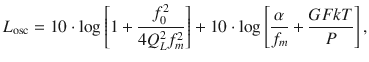 $$ L_{\text{osc}} = 10 \cdot { \log }\left[ {1 + \frac{{f_{0}^{2} }}{{4Q_{L}^{2} f_{m}^{2} }}} \right] + 10 \cdot { \log }\left[ {\frac{\alpha }{{f_{m} }} + \frac{GFkT}{P}} \right], $$