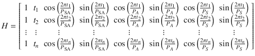 $$ H = \left[ {\begin{array}{*{20}c} 1 & {t_{1} } & {\cos \left( {\frac{{2\pi t_{1} }}{{P_{\text{SA}} }}} \right)} & {\sin \left( {\frac{{2\pi t_{1} }}{{P_{\text{SA}} }}} \right)} & {\cos \left( {\frac{{2\pi t_{1} }}{{P_{A} }}} \right)} & {\sin \left( {\frac{{2\pi t_{1} }}{{P_{A} }}} \right)} & {\cos \left( {\frac{{2\pi t_{1} }}{{P_{S} }}} \right)} & {\sin \left( {\frac{{2\pi t_{1} }}{{P_{S} }}} \right)} \\ 1 & {t_{2} } & {\cos \left( {\frac{{2\pi t_{2} }}{{P_{\text{SA}} }}} \right)} & {\sin \left( {\frac{{2\pi t_{2} }}{{P_{\text{SA}} }}} \right)} & {\cos \left( {\frac{{2\pi t_{2} }}{{P_{A} }}} \right)} & {\sin \left( {\frac{{2\pi t_{2} }}{{P_{A} }}} \right)} & {\cos \left( {\frac{{2\pi t_{2} }}{{P_{S} }}} \right)} & {\sin \left( {\frac{{2\pi t_{2} }}{{P_{S} }}} \right)} \\ \vdots & \vdots & \vdots & \vdots & \vdots & \vdots & \vdots & \vdots \\ 1 & {t_{n} } & {\cos \left( {\frac{{2\pi t_{n} }}{{P_{\text{SA}} }}} \right)} & {\sin \left( {\frac{{2\pi t_{n} }}{{P_{\text{SA}} }}} \right)} & {\cos \left( {\frac{{2\pi t_{n} }}{{P_{A} }}} \right)} & {\sin \left( {\frac{{2\pi t_{n} }}{{P_{A} }}} \right)} & {\cos \left( {\frac{{2\pi t_{n} }}{{P_{S} }}} \right)} & {\sin \left( {\frac{{2\pi t_{n} }}{{P_{S} }}} \right)} \\ \end{array} } \right] $$