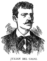 JULIAN DEL CASAL During his brief life, from 1863 to October 21, 1891, Julian del Casal, invalid and misanthrope though he was, made a brilliant record in the world of letters, and gave to Cuban poetry its greatest modern impulse. Most of his life was spent in penury, on the meagre earnings of a hack journalist, but his memory is cherished as that of one of the foremost men of letters of his time.