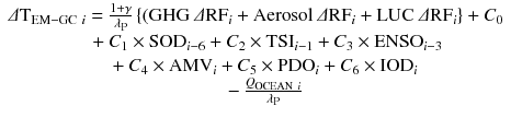 
$$ \begin{array}{c}\varDelta {\mathrm{T}}_{\mathrm{EM}-\mathrm{G}\mathrm{C}\ i}=\frac{1+\gamma }{\lambda_{\mathrm{P}}}\left\{(\mathrm{G}\mathrm{H}\mathrm{G}\ \varDelta {\mathrm{RF}}_i+\mathrm{Aerosol}\ \varDelta {\mathrm{RF}}_i+\mathrm{L}\mathrm{U}\mathrm{C}\ \varDelta {\mathrm{RF}}_i\right\}+{C}_0\\ {}\kern1em +{C}_1\times {\mathrm{SOD}}_{i-6}+{C}_2\times {\mathrm{T}\mathrm{SI}}_{i-1}+{C}_3\times {\mathrm{ENSO}}_{i-3}\\ {}\kern0.75em +{C}_4\times {\mathrm{AMV}}_i+{C}_5\times {\mathrm{P}\mathrm{DO}}_i+{C}_6\times {\mathrm{IOD}}_i\\ {}\kern0.75em -\frac{Q_{\mathrm{OCEAN}\ i}}{\lambda_{\mathrm{P}}}\end{array} $$
