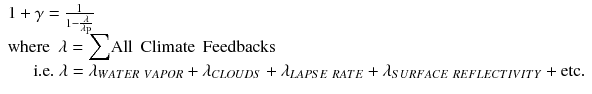 
$$ \begin{array}{l}1+\gamma =\frac{1}{1-\frac{\lambda }{\lambda_{\mathrm{P}}}}\hfill \\ {}\mathrm{where}\kern0.5em \lambda ={\displaystyle \sum}\mathrm{All}\kern0.45em \mathrm{Climate}\kern0.45em \mathrm{Feedbacks}\hfill \\ {}\kern1.5em \mathrm{i}.\mathrm{e}.\ \lambda = {\lambda}_{WATER\  VAPOR}+{\lambda}_{CLOUDS}+{\lambda}_{LAPSE\  RATE}+{\lambda}_{SURFACE\  REFLECTIVITY}+\mathrm{e}\mathrm{t}\mathrm{c}.\hfill \end{array} $$
