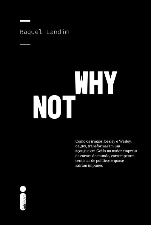 Why Not: Como os irmãos Joesley e Wesley, da JBS, transformaram um açougue em Goiás na maior empresa de carnes do mundo, corromperam centenas de políticos e quase saíram impunes. Raquel Landim. Editora Intrínseca.