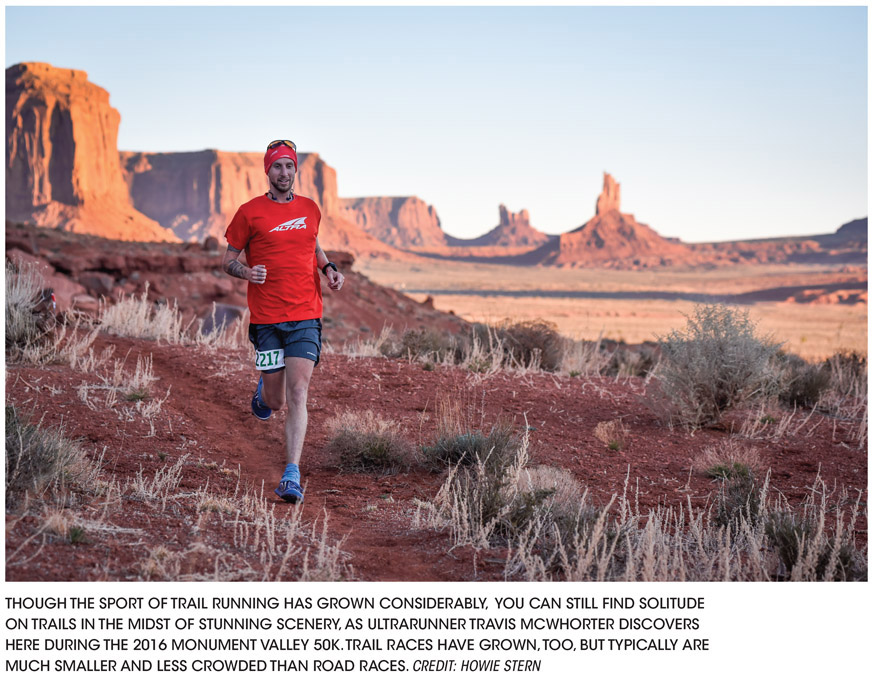 THOUGH THE SPORT OF TRAIL RUNNING HAS GROWN CONSIDERABLY, YOU CAN STILL FIND SOLITUDE ON TRAILS IN THE MIDST OF STUNNING SCENERY, AS ULTRARUNNER TRAVIS MCWHORTER DISCOVERS HERE DURING THE 2016 MONUMENT VALLEY 50K. TRAIL RACES HAVE GROWN, TOO, BUT TYPICALLY ARE MUCH SMALLER AND LESS CROWDED THAN ROAD RACES. CREDIT: H OWIE STERN