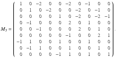 
$$\displaystyle{ M_{3} = \left (\begin{array}{rrrrrrrrrr} 1& \ 0&\ - 2& \ 0& \ 0&\ - 2& \ 0&\ - 1& \ 0& \ 0\\ 0 & \ 1 & \ 0 &\ - 2 & \ 0 & \ 0 &\ - 2 & \ 0 &\ - 1 & \ 0 \\ 0& \ 0& \ 0& \ 0& \ 1& \ 0&\ - 2& \ 0&\ - 2&\ - 1\\ 0 &\ - 1 & \ 0 & \ 0 & \ 0 & \ 2 & \ 0 & \ 1 & \ 0 & \ 0 \\ 0& \ 0&\ - 1& \ 0& \ 0& \ 0& \ 2& \ 0& \ 1& \ 0\\ 0 & \ 0 & \ 0 & \ 0 & \ 0 &\ - 1 & \ 0 & \ 0 & \ 2 & \ 1 \\ - 1& \ 1& \ 0& \ 0& \ 1& \ 0& \ 0& \ 1& \ 0& \ 0\\ 0 &\ - 1 & \ 1 & \ 0 & \ 0 & \ 1 & \ 0 & \ 0 & \ 1 & \ 0 \\ 0& \ 0& \ 0& \ 0&\ - 1& \ 1& \ 0& \ 1& \ 0& \ 1 \end{array} \right ). }$$
