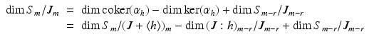 
$$\displaystyle\begin{array}{rcl} \mathrm{dim}\,S_{m}/J_{m}& =& \mathrm{dim}\,\mathrm{coker}(\alpha _{h}) -\mathrm{ dim}\,\mathrm{ker}(\alpha _{h}) +\mathrm{ dim}\,S_{m-r}/J_{m-r} \\ & =& \mathrm{dim}\,S_{m}/(J +\langle h\rangle )_{m} -\mathrm{ dim}\,(J:h)_{m-r}/J_{m-r} +\mathrm{ dim}\,S_{m-r}/J_{m-r}{}\end{array}$$
