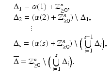 
$$\displaystyle\begin{array}{rcl} & & \Delta _{1} =\alpha (1) + \mathbb{Z}_{\geq 0}^{n}, {}\\ & & \Delta _{2} = (\alpha (2) + \mathbb{Z}_{\geq 0}^{n})\setminus \Delta _{ 1}, {}\\ & & \qquad \vdots {}\\ & & \Delta _{s} = (\alpha (s) + \mathbb{Z}_{\geq 0}^{n})\setminus \Big(\mathop{\bigcup }\limits _{ i=1}^{s-1}\Delta _{ i}\Big), {}\\ & & \overline{\Delta } = \mathbb{Z}_{\geq 0}^{n}\setminus \Big(\mathop{\bigcup }\limits _{ i=1}^{s}\Delta _{ i}\Big). {}\\ \end{array}$$
