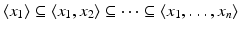 
$$\displaystyle{ \langle x_{1}\rangle \subseteq \langle x_{1},x_{2}\rangle \subseteq \cdots \subseteq \langle x_{1},\ldots,x_{n}\rangle }$$
