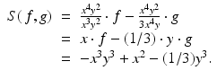 
$$\displaystyle\begin{array}{rcl} S(\,f,g)& =& \frac{x^{4}y^{2}} {x^{3}y^{2}} \cdot f -\frac{x^{4}y^{2}} {3x^{4}y} \cdot g {}\\ & =& x \cdot f - (1/3) \cdot y \cdot g {}\\ & =& -x^{3}y^{3} + x^{2} - (1/3)y^{3}. {}\\ \end{array}$$
