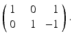 
$$\displaystyle{\left (\begin{array}{rrr} 1&\ \ \,0& \,1\\ 0 &\ \ \,1 &\, - 1 \end{array} \right ).}$$
