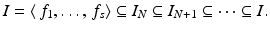 
$$\displaystyle{I =\langle \, f_{1},\ldots,\,f_{s}\rangle \subseteq I_{N} \subseteq I_{N+1} \subseteq \cdots \subseteq I.}$$
