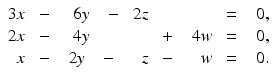 
$$\displaystyle{\begin{array}{rrrrrrrrr} 3x&\ -\ &\ 6y&\ -&\ 2z& \ & \ &\ =\ &\ 0, \\ 2x&\ -\ &\ 4y& \ & \ &\ +\ &\ 4w&\ =\ &\ 0, \\ x&\ -\ &\ 2y\ &\ -\ & \ z&\ -\ & \ w&\ =\ &0.\end{array} }$$
