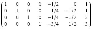 
$$\displaystyle{\left (\begin{array}{rrrrrrr} 1\ \,&\ \ \,0\ \,&\ \ \,0\ \,&\ \ \,0\ \,&\ - 1/2\ \,& \ 0\ \,&\ 1 \\ 0\ \,&\ \ 1\ \,&\ 0\ \,&\ 0\ \,& \ 1/4\ \,&\ - 1/2\ \,&\ 1 \\ 0\ \,&\ 0\ \,&\ 1\ \,&\ 0\ \,&\ - 1/4\ \,&\ - 1/2\ \,&\ \ \,3 \\ 0\ \,&\ 0\ \,&\ 0\ \,&\ 1\ \,&\ - 3/4\ \,& \ 1/2\ \,&3 \end{array} \right ).}$$
