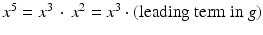 
$$x^{5} = x^{3}\, \cdot \, x^{2} = x^{3} \cdot (\text{leading term in }g)$$
