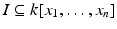 
$$I \subseteq k[x_{1},\ldots,x_{n}]$$
