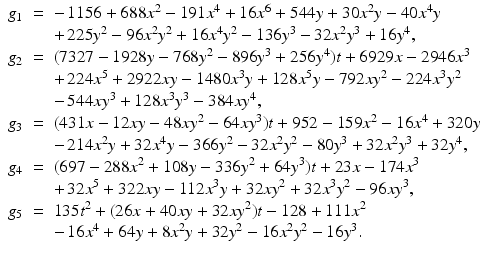 
$$\displaystyle\begin{array}{rcl} g_{1}& =& -\,1156 + 688x^{2} - 191x^{4} + 16x^{6} + 544y + 30x^{2}y - 40x^{4}y {}\\ & & +\,225y^{2} - 96x^{2}y^{2} + 16x^{4}y^{2} - 136y^{3} - 32x^{2}y^{3} + 16y^{4}, {}\\ g_{2}& =& (7327 - 1928y - 768y^{2} - 896y^{3} + 256y^{4})t + 6929x - 2946x^{3} {}\\ & & +\,224x^{5} + 2922xy - 1480x^{3}y + 128x^{5}y - 792xy^{2} - 224x^{3}y^{2} {}\\ & & -\,544xy^{3} + 128x^{3}y^{3} - 384xy^{4}, {}\\ g_{3}& =& (431x - 12xy - 48xy^{2} - 64xy^{3})t + 952 - 159x^{2} - 16x^{4} + 320y {}\\ & & -\,214x^{2}y + 32x^{4}y - 366y^{2} - 32x^{2}y^{2} - 80y^{3} + 32x^{2}y^{3} + 32y^{4}, {}\\ g_{4}& =& (697 - 288x^{2} + 108y - 336y^{2} + 64y^{3})t + 23x - 174x^{3} {}\\ & & +\,32x^{5} + 322xy - 112x^{3}y + 32xy^{2} + 32x^{3}y^{2} - 96xy^{3}, {}\\ g_{5}& =& 135t^{2} + (26x + 40xy + 32xy^{2})t - 128 + 111x^{2} {}\\ & & -\,16x^{4} + 64y + 8x^{2}y + 32y^{2} - 16x^{2}y^{2} - 16y^{3}. {}\\ \end{array}$$
