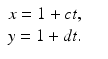 
$$\displaystyle\begin{array}{rcl} x = 1 + ct,& & {}\\ y = 1 + dt.& & {}\\ \end{array}$$
